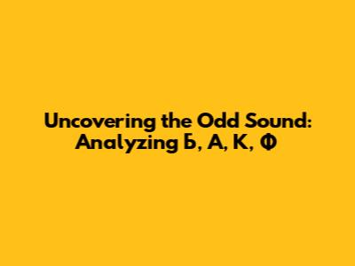 Uncovering the Odd Sound: Analyzing Б, А, К, Ф