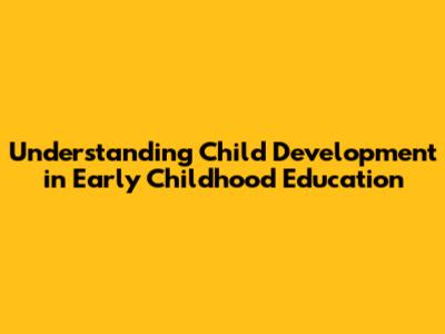 Understanding Child Development in Early Childhood Education