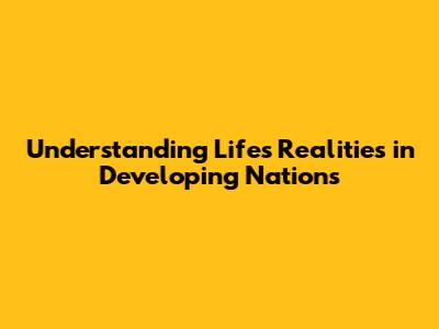 Understanding Life's Realities in Developing Nations