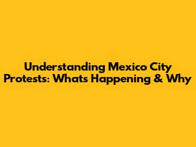 Understanding Mexico City Protests: What's Happening & Why