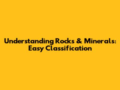 Understanding Rocks & Minerals: Easy Classification