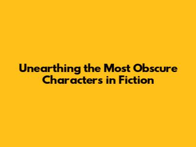 Unearthing the Most Obscure Characters in Fiction