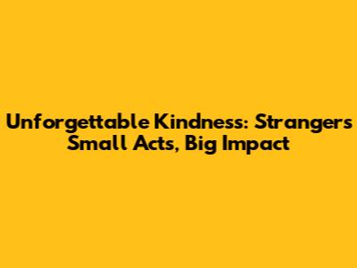 Unforgettable Kindness: Strangers' Small Acts, Big Impact