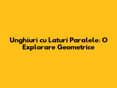 Unghiuri cu Laturi Paralele: O Explorare Geometrice