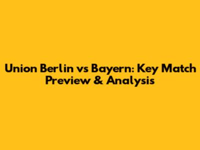 Union Berlin vs Bayern: Key Match Preview & Analysis