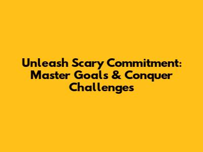 Unleash Scary Commitment: Master Goals & Conquer Challenges