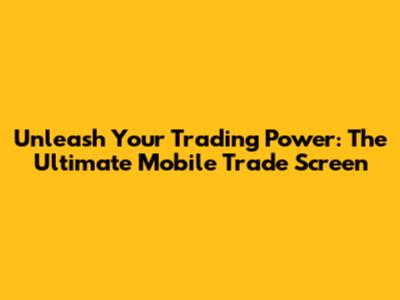 Unleash Your Trading Power: The Ultimate Mobile Trade Screen