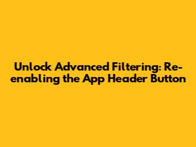Unlock Advanced Filtering: Re-enabling the App Header Button
