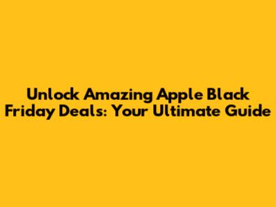 Unlock Amazing Apple Black Friday Deals: Your Ultimate Guide