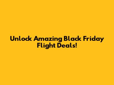 Unlock Amazing Black Friday Flight Deals!