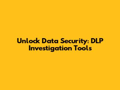 Unlock Data Security: DLP Investigation Tools