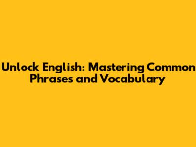 Unlock English: Mastering Common Phrases and Vocabulary