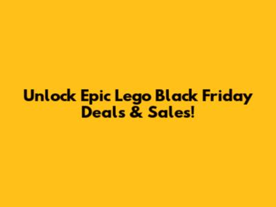 Unlock Epic Lego Black Friday Deals & Sales!