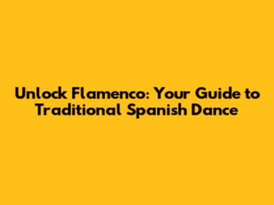 Unlock Flamenco: Your Guide to Traditional Spanish Dance
