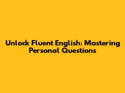 Unlock Fluent English: Mastering Personal Questions