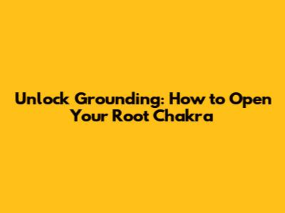 Unlock Grounding: How to Open Your Root Chakra