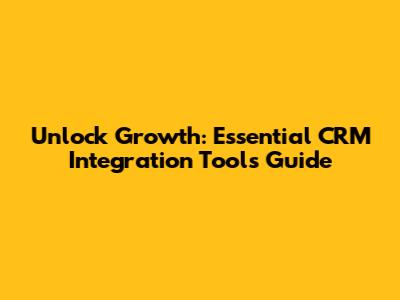 Unlock Growth: Essential CRM Integration Tools Guide