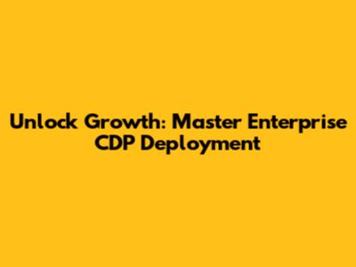 Unlock Growth: Master Enterprise CDP Deployment