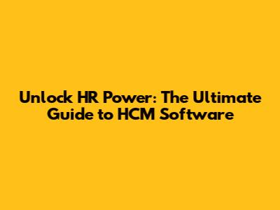 Unlock HR Power: The Ultimate Guide to HCM Software