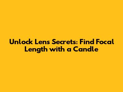 Unlock Lens Secrets: Find Focal Length with a Candle