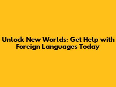 Unlock New Worlds: Get Help with Foreign Languages Today