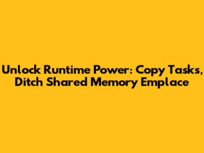 Unlock Runtime Power: Copy Tasks, Ditch Shared Memory Emplace