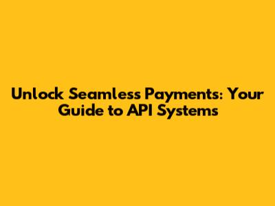 Unlock Seamless Payments: Your Guide to API Systems