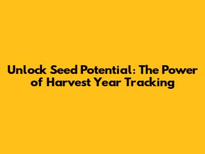 Unlock Seed Potential: The Power of Harvest Year Tracking