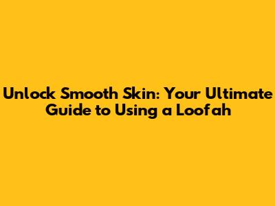 Unlock Smooth Skin: Your Ultimate Guide to Using a Loofah