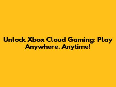 Unlock Xbox Cloud Gaming: Play Anywhere, Anytime!