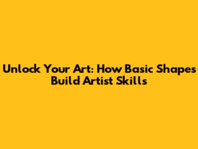 Unlock Your Art: How Basic Shapes Build Artist Skills