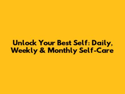 Unlock Your Best Self: Daily, Weekly & Monthly Self-Care