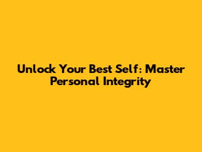 Unlock Your Best Self: Master Personal Integrity