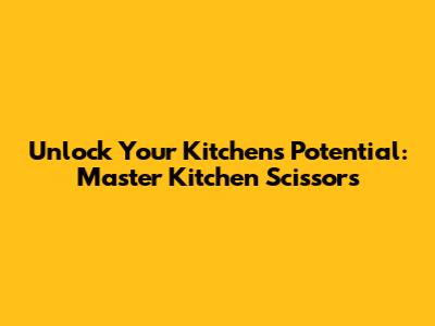 Unlock Your Kitchen's Potential: Master Kitchen Scissors