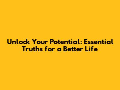 Unlock Your Potential: Essential Truths for a Better Life