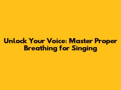 Unlock Your Voice: Master Proper Breathing for Singing