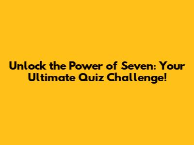 Unlock the Power of Seven: Your Ultimate Quiz Challenge!