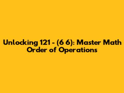 Unlocking 121 - (6*6): Master Math Order of Operations
