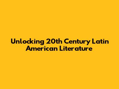 Unlocking 20th Century Latin American Literature