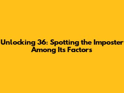 Unlocking 36: Spotting the Imposter Among Its Factors