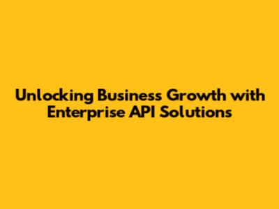 Unlocking Business Growth with Enterprise API Solutions