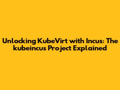 Unlocking KubeVirt with Incus: The kubeincus Project Explained