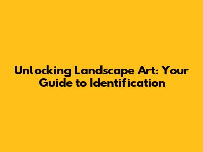 Unlocking Landscape Art: Your Guide to Identification