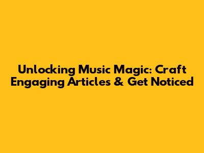 Unlocking Music Magic: Craft Engaging Articles & Get Noticed