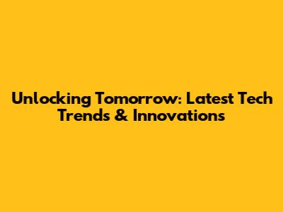 Unlocking Tomorrow: Latest Tech Trends & Innovations