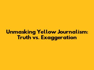 Unmasking Yellow Journalism: Truth vs. Exaggeration