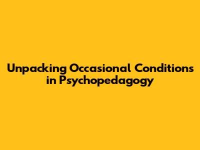 Unpacking Occasional Conditions in Psychopedagogy