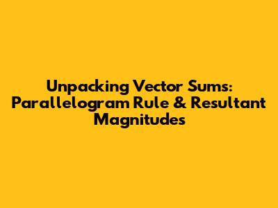 Unpacking Vector Sums: Parallelogram Rule & Resultant Magnitudes