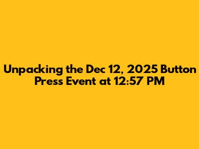 Unpacking the Dec 12, 2025 Button Press Event at 12:57 PM