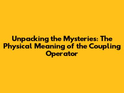 Unpacking the Mysteries: The Physical Meaning of the Coupling Operator